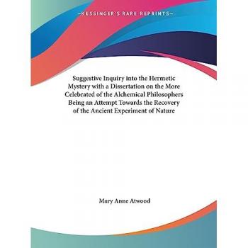 Suggestive Inquiry into the Hermetic Mystery with a Dissertation on the More Celebrated of the Alchemical Philosophers Being an Attempt Towards the Recovery of the Ancient Experiment of Nature