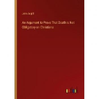 Asgill, John: An Argument to Prove That Death is Not Obligatory on Christians