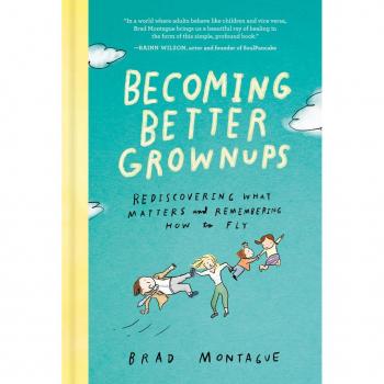 Becoming Better Grownups : Rediscovering What Matters and Remembering How to Fly, by Brad Montague