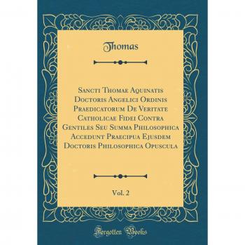 Sancti Thomae Aquinatis Doctoris Angelici Ordinis Praedicatorum De Veritate Catholicae Fidei Contra Gentiles Seu Summa Philosophica Accedunt Praecipua ... Opuscula, Vol. 2