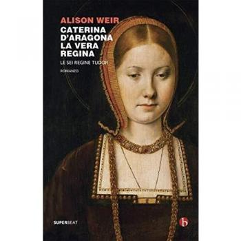 Caterina d'Aragona. La vera regina. Le sei regine Tudor