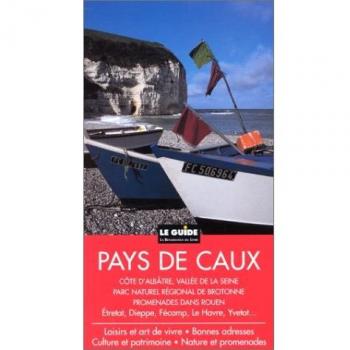 PAYS DE CAUX. Côte d'albâtre, Vallée de la seine, Parc naturel régional de Brotonne, Promenades dans Rouen, Etretat, Dieppe, Fécamp, Le Havre, Yvetot (Guide Region Rou)