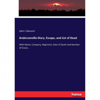 Andersonville Diary, Escape, and List of Dead: With Name, Company, Regiment, Date of Death and Number of Grave...