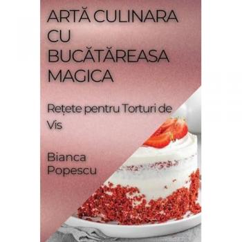 Art¿ Culinara Cu Buc¿t¿reasa Magica: Re¿ete pentru Torturi de Vis