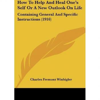 How To Help And Heal One's Self Or A New Outlook On Life: Containing General And Specific Instructions (1916)