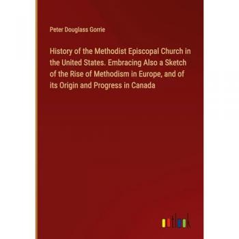 History of the Methodist Episcopal Church in the United States. Embracing Also a Sketch of the Rise of Methodism in Europe, and of its Origin and Progress in Canada