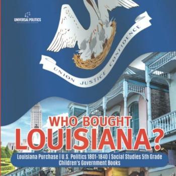Who Bought Louisiana? | Louisiana Purchase | U.S. Politics 1801-1840 | Social Studies 5th Grade | Children's Government Books