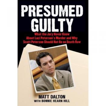 Presumed Guilty: What the Jury Never Knew About Laci Peterson's Murder and Why Scott Peterson Should Not Be on Death Row