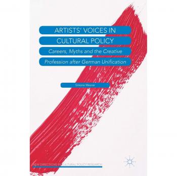 Artists’ Voices in Cultural Policy: Careers, Myths and the Creative Profession after German Unification