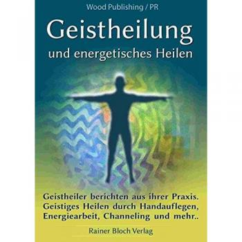 Geistheilung und energetisches Heilen: Geistheiler berichten aus ihrer Praxis. Geistiges Heilen durch Handauflegen, Energiearbeit, Channeling und mehr