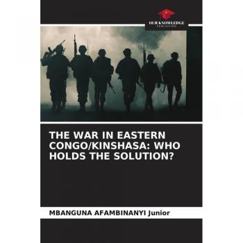 THE WAR IN EASTERN CONGO/KINSHASA: WHO HOLDS THE SOLUTION?