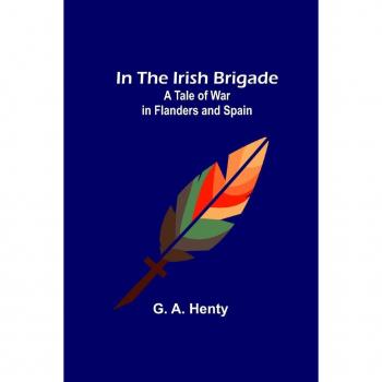 In the Irish Brigade; A Tale of War in Flanders and Spain