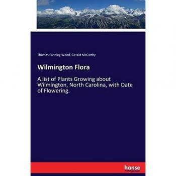 Wilmington Flora: A list of Plants Growing about Wilmington, North Carolina, with Date of Flowering.