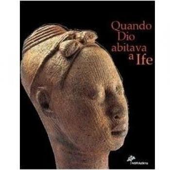 Quando Dio abitava a Ife. Capolavori dell'antica Nigeria. Catalogo della mostra
