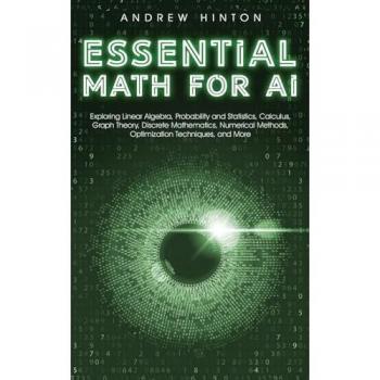 Essential Math for AI: Exploring Linear Algebra, Probability and Statistics, Calculus, Graph Theory, Discrete Mathematics, Numerical Methods, Optimization Techniques, and More (AI Fundamentals)
