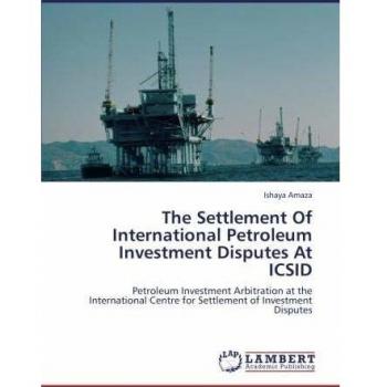 The Settlement Of International Petroleum Investment Disputes At ICSID: Petroleum Investment Arbitration at the International Centre for Settlement of Investment Disputes