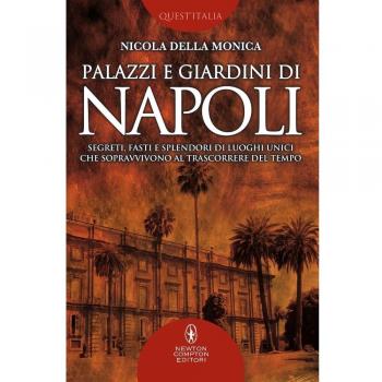 Palazzi e giardini di Napoli. Segreti, fasti e splendori di luoghi unici che sopravvivono al trascorrere del tempo