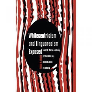 Whitecentricism and Linguoracism Exposed: Towards the De-Centering of Whiteness and Decolonization of Schools (Critical Multicultural Perspectives on Whiteness)