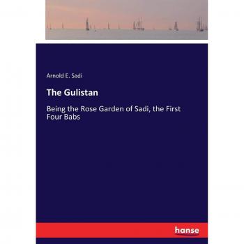 The Gulistan: Being the Rose Garden of Sadi, the First Four Babs