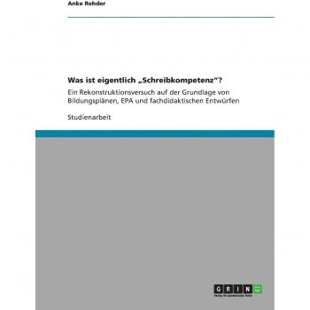 Was ist eigentlich ¿Schreibkompetenz¿?: Ein Rekonstruktionsversuch auf der Grundlage von Bildungsplänen, EPA und fachdidaktischen Entwürfen