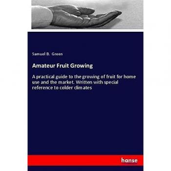 Amateur Fruit Growing: A practical guide to the growing of fruit for home use and the market. Written with special reference to colder climates