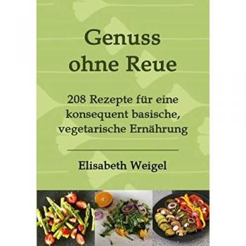 Elisabeth Weigel Genuss Ohne Reue: 208 Rezepte Für Eine Konsequent Basische, Vegetarische Ernährung