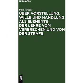 Über Vorstellung Wille und Handlung als Elemente der Lehre vom Verbrechen und von der Strafe