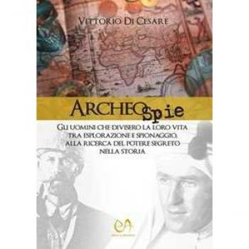 Archeospie. Gli uomini che divisero la loro vita tra esplorazione e spionaggio, alla ricerca del potere segreto nella storia Vittorio Di Cesare