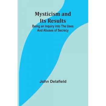 Mysticism and its Results: Being an Inquiry into the Uses and Abuses of Secrecy