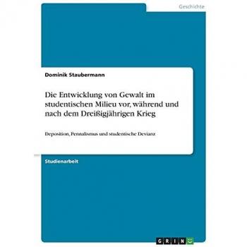 Die Entwicklung von Gewalt im studentischen Milieu vor, während und nach dem Dreißigjährigen Krieg: Deposition, Pennalismus und studentische Devianz