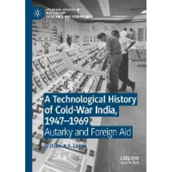 A Technological History of Cold-War India, 1947–⁠1969: Autarky and Foreign Aid (Palgrave Studies in the History of Science and Technology)