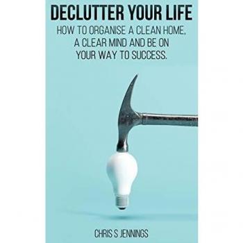 Declutter your life: How to organise a clean home, a clear mind and be on your way to success