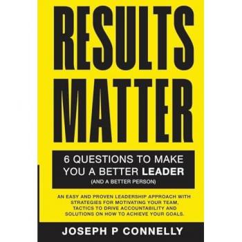 Results Matter, Six Questions to Make You a Better Leader (And a Better Person).: An Easy and Proven Leadership Approach with Strategies for ... and Solutions on How to Achieve your Goals.