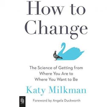 Katy Milkman How To Change: The Science Of Getting From Where You Are To Where You Want To Be