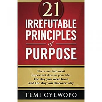 21 Irrefutable Principles of Purpose: There are two most important days in your life: the day you were born and the day you discover why.