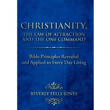 Christianity, the Law of Attraction and the One Command: Bible Principles Revealed and Applied to Every Day Living