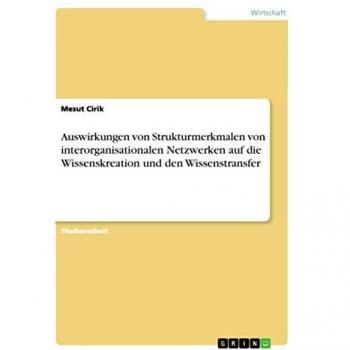 Cirik, Mesut: Auswirkungen von Strukturmerkmalen von interorganisationalen Netzwerken auf die Wissenskreation und den Wissenstransfer