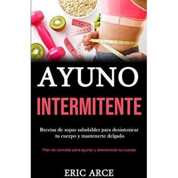 Ayuno Intermitente: Recetas de sopas saludables para desintoxicar tu cuerpo y mantenerte delgado (Plan de comidas para ayunar y desintoxicar su cuerpo)