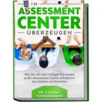 Im Assessment Center überzeugen: Wie Sie mit den richtigen Strategien jedes Assessment Center erfolgreich durchlaufen und bestehen