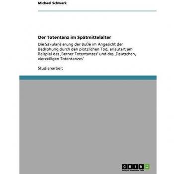 Der Totentanz im Spätmittelalter: Die Säkularisierung der Buße im Angesicht der Bedrohung durch den plötzlichen Tod, erläutert am Beispiel des ,Berner ... und des ,Deutschen, vierzeiligen Totentanzes'