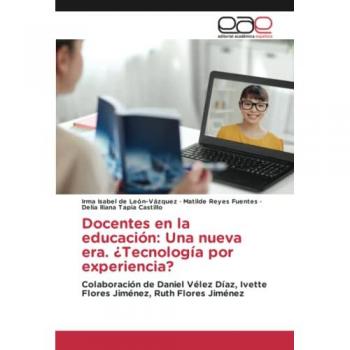 Docentes en la educación: Una nueva era. ¿Tecnología por experiencia?: Colaboración de Daniel Vélez Díaz, Ivette Flores Jiménez, Ruth Flores Jiménez