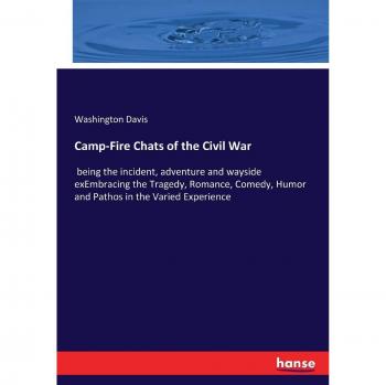 Camp-Fire Chats of the Civil War: being the incident, adventure and wayside exEmbracing the Tragedy, Romance, Comedy, Humor and Pathos in the Varied Experience