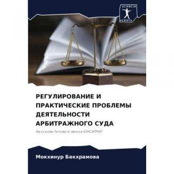 РЕГУЛИРОВАНИЕ И ПРАКТИЧЕСКИЕ ПРОБЛЕМЫ ДЕЯТЕЛЬНОСТИ АРБИТРАЖНОГО СУДА: На основе Типового закона ЮНСИТРАЛ: Na osnowe Tipowogo zakona JuNSITRAL