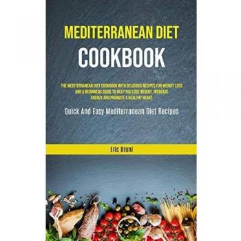 Mediterranean Diet Cookbook: The Mediterranean Diet Cookbook With Delicious Recipes For Weight Loss And A Beginners Guide To Help You Lose Weight, ...