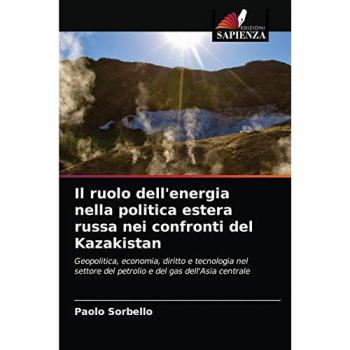 Il ruolo dell'energia nella politica estera russa nei confronti del Kazakistan: Geopolitica, economia, diritto e tecnologia nel settore del petrolio e del gas dell'Asia centrale