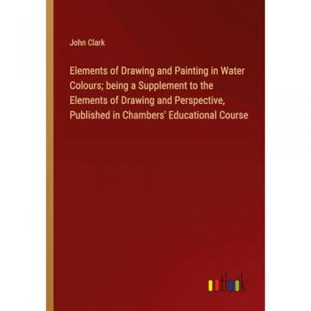 Elements of Drawing and Painting in Water Colours; being a Supplement to the Elements of Drawing and Perspective, Published in Chambers' Educational Course