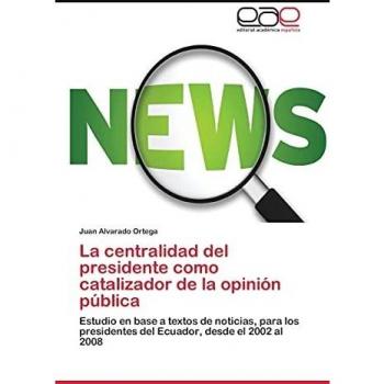 La centralidad del presidente como catalizador de la opinión pública: Estudio en base a textos de noticias, para los presidentes del Ecuador, desde el 2002 al 2008