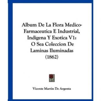 Album De La Flora Medico-Farmaceutica E Industrial, Indigena Y Exotica V1: O Sea Coleccion De Laminas Iluminadas (1862)