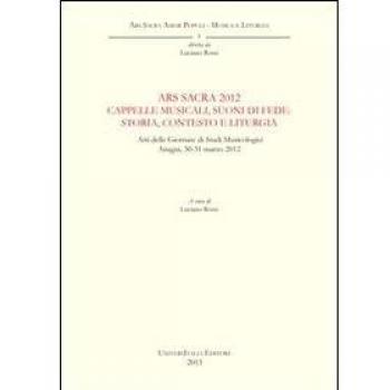 Ars sacra 2012. Cappelle musicali, suoni di fede. Storia, contesto e liturgia. Atti delle Giornate di Studi musicologici