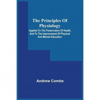 Combe, Andrew: The Principles Of Physiology; Applied To The Preservation Of Health, And To The Improvement Of Physical And Mental Education
